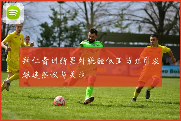 拜仁青训新星外貌酷似亚马尔引发球迷热议与关注