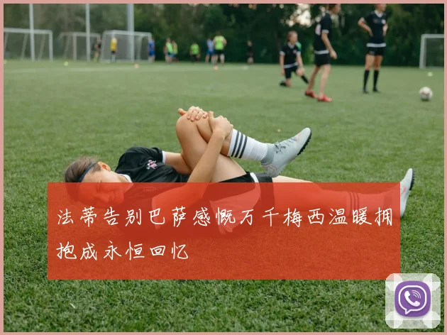 法蒂告别巴萨感慨万千梅西温暖拥抱成永恒回忆