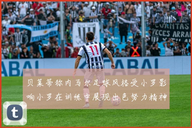 贝莱蒂称内马尔足球风格受小罗影响小罗在训练中展现出色努力精神
