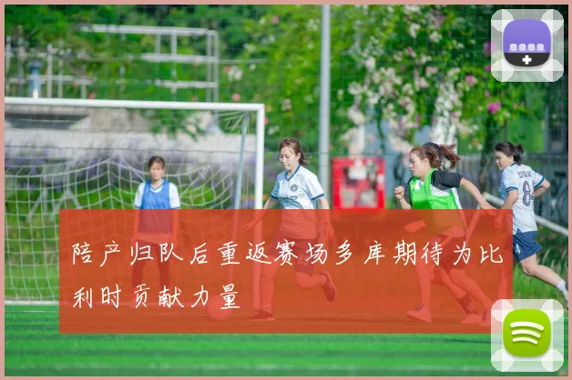 陪产归队后重返赛场多库期待为比利时贡献力量