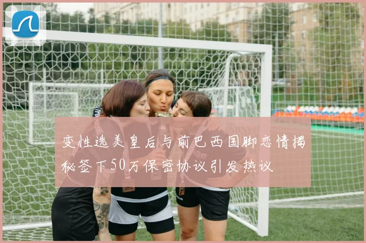 变性选美皇后与前巴西国脚恋情揭秘签下50万保密协议引发热议