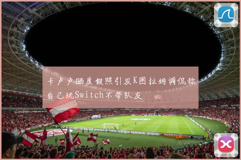 卡卢卢晒度假照引发K图拉姆调侃称自己玩Switch不带队友