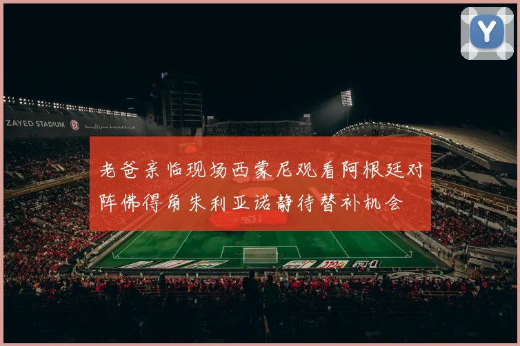 老爸亲临现场西蒙尼观看阿根廷对阵佛得角朱利亚诺静待替补机会