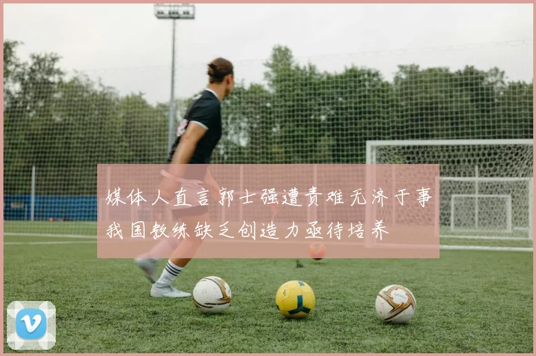 媒体人直言郭士强遭责难无济于事我国教练缺乏创造力亟待培养