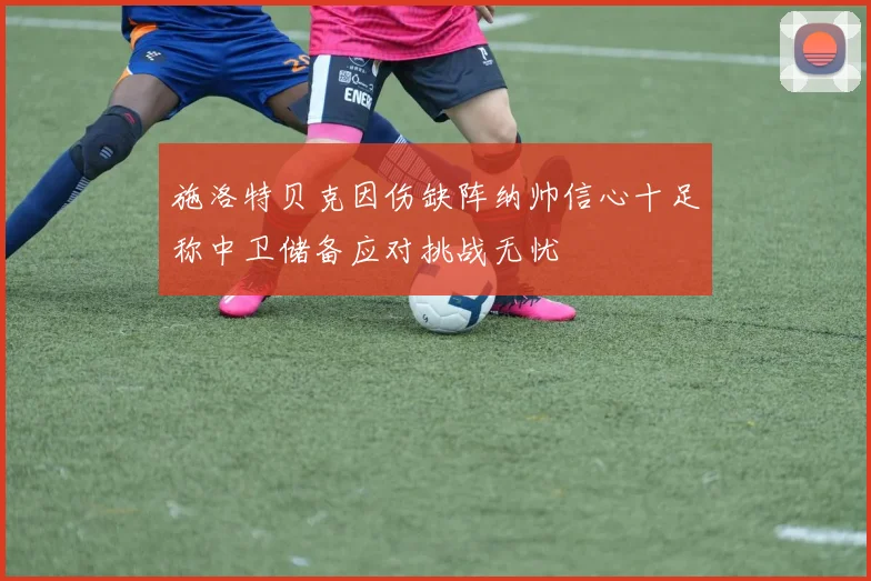 施洛特贝克因伤缺阵纳帅信心十足称中卫储备应对挑战无忧