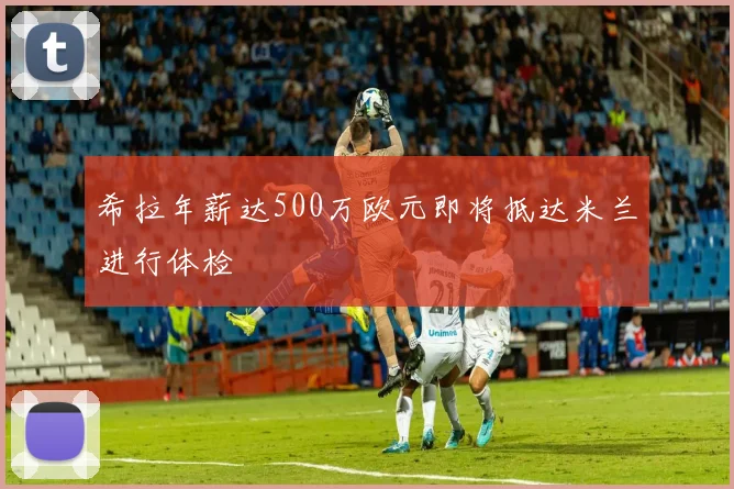 希拉年薪达500万欧元即将抵达米兰进行体检