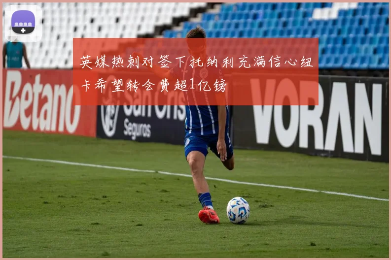 英媒热刺对签下托纳利充满信心纽卡希望转会费超1亿镑