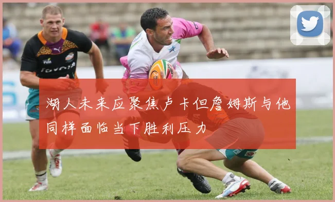 湖人未来应聚焦卢卡但詹姆斯与他同样面临当下胜利压力