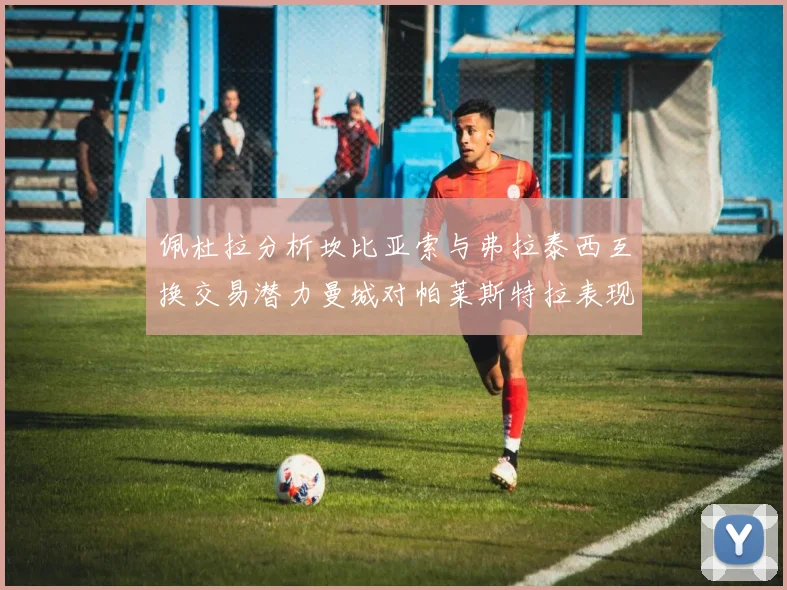 佩杜拉分析坎比亚索与弗拉泰西互换交易潜力曼城对帕莱斯特拉表现出兴趣