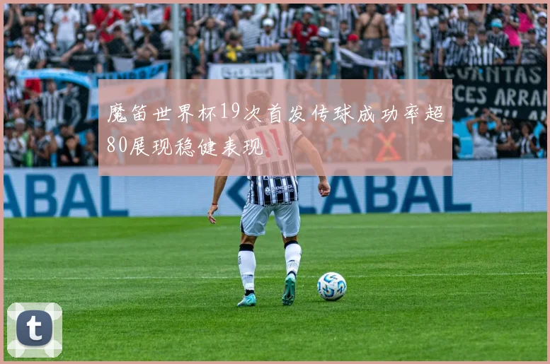 魔笛世界杯19次首发传球成功率超80展现稳健表现